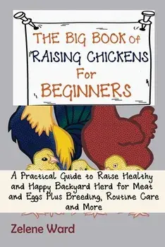 The Big Book of Raising Chickens for Beginners: A Practical Guide to Raise Healthy and Happy Backyard Herd for Meat and Eggs Plus Breeding, Routine Ca/Zelene Ward