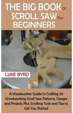 The Big Book of Scroll Saw for Beginners: A Woodworker Guide to Crafting 20 Woodworking Scroll Saw Patterns, Designs and Projects Plus Scrolling Tools - Luke Byrd