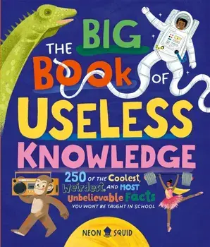 The Big Book of Useless Knowledge. 250 of the Coolest, Weirdest, and Most Unbelievable Facts You Won’t Be Taught in School, Hardback/Neon Squid