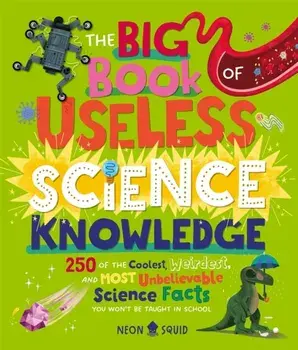 The Big Book of Useless Science Knowledge. 250 of the Coolest, Weirdest, and Most Unbelievable Science Facts You Won’t be Taught in School, Hardback/Neon Squid