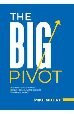 The Big Pivot: Shifting Your Leadership Focus from Outward Success to Inward Growth - Mike Moore