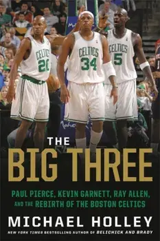 The Big Three: Paul Pierce, Kevin Garnett, Ray Allen, and the Rebirth of the Boston Celtics, Paperback/Michael Holley