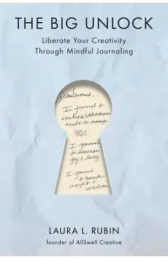 The Big Unlock: Liberate Your Creativity Through Mindful Journaling - Laura L. Rubin