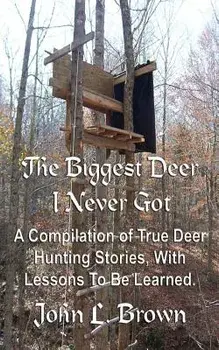 The Biggest Deer I Never Got: A Compilation of True Deer Hunting Stories, With Lessons To Be Learned., Paperback/John L. Brown