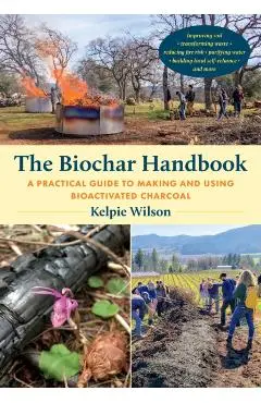 The Biochar Handbook: A Practical Guide to Making and Using Bioactivated Charcoal - Kelpie Wilson