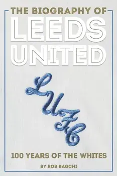 The Biography of Leeds United: 100 Years of the Whites, Hardcover/Rob Bagchi