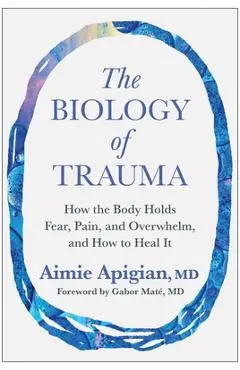 The Biology of Trauma: How the Body Holds Fear, Pain, and Overwhelm, and How to Heal It - Aimie Apigian