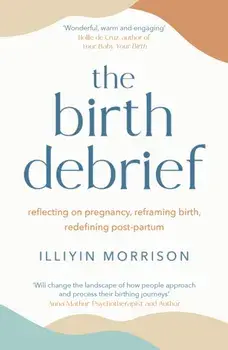 The Birth Debrief. Reflecting on pregnancy, reframing birth, redefining post-partum, Paperback/Illiyin Morrison