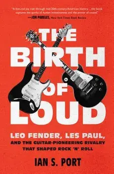 The Birth of Loud: Leo Fender, Les Paul, and the Guitar-Pioneering Rivalry That Shaped Rock 'n' Roll, Paperback/Ian S. Port