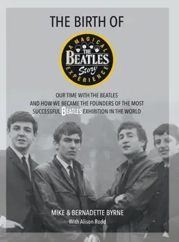 The Birth of The Beatles Story. Our Time with The Beatles and How We Became the Founders of the Most Successful Beatles Exhibition in the World, Hardback/Bernadette Byrne