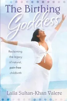 The Birthing Goddess: Reclaiming the Legacy of Natural, Pain-Free Childbirth, Paperback/Laila Valere