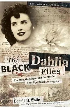 The Black Dahlia Files: The Mob, the Mogul, and the Murder That Transfixed Los Angeles - Don Wolfe