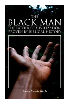 The Black Man, the Father of Civilization, Proven by Biblical History, Paperback/James Morris Webb
