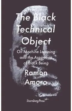 The Black Technical Object: On Machine Learning and the Aspiration of Black Being - Ramon Amaro