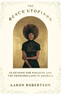 The Black Utopians: Searching for Paradise and the Promised Land in America - Aaron Robertson