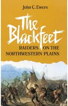 The Blackfeet, Volume 49: Raiders on the Northwestern Plains - John C. Ewers