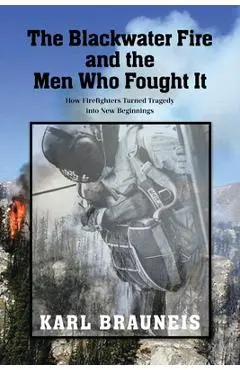 The Blackwater Fire and the Men Who Fought It: How Firefighters Turned Tragedy into New Beginnings - Karl Brauneis