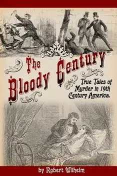 The Bloody Century: True Tales of Murder in 19th Century America, Paperback/Robert Wilhelm