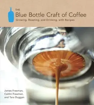 The Blue Bottle Craft of Coffee: Growing, Roasting, and Drinking, with Recipes, Hardcover/James Freeman