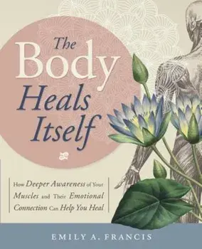 The Body Heals Itself: How Deeper Awareness of Your Muscles and Their Emotional Connection Can Help You Heal, Paperback/Emily A. Francis