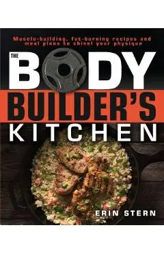 The Bodybuilder's Kitchen: 100 Muscle-Building, Fat Burning Recipes, with Meal Plans to Chisel Your Physique - Erin Stern