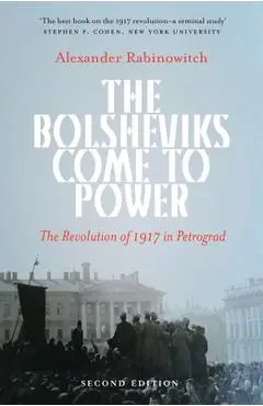 The Bolsheviks Come to Power: The Revolution of 1917 in Petrograd - Alexander Rabinowitch