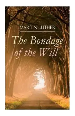 The Bondage of the Will: Luther's Reply to Erasmus' On Free Will - Martin Luther
