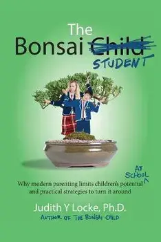 The Bonsai Student: Why modern parenting limits children's potential at school and practical strategies to turn it around/Judith y. Locke
