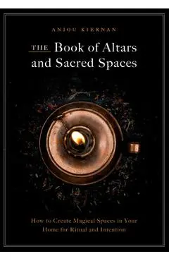 The Book of Altars and Sacred Spaces: How to Create Magical Spaces in Your Home for Ritual and Intention - Anjou Kiernan