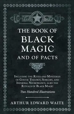 The Book of Black Magic and of Pacts - Including the Rites and Mysteries of Goetic Theurgy, Sorcery, and Infernal Necromancy, also the Rituals of Blac - Arthur Edward Waite