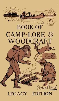 The Book Of Camp-Lore And Woodcraft - Legacy Edition: Dan Beard's Classic Manual On Making The Most Out Of Camp Life In The Woods And Wilds/Daniel Carter Beard