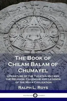 The Book of Chilam Balam of Chumayel: Literature of the Yucatan Mayans; the Religion, Calendar and Legends of the Maya Civilization, Paperback/Ralph L. Roys