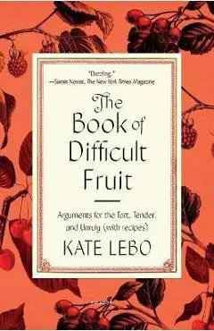 The Book of Difficult Fruit: Arguments for the Tart, Tender, and Unruly (with Recipes) - Kate Lebo