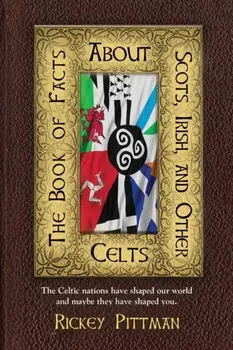 The Book of Facts about Scots, Irish, and Other Celts: The Celtic nations have shaped our world and maybe they have shaped you./Rickey Pittman