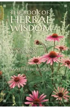 The Book of Herbal Wisdom: Using Plants as Medicines - Matthew Wood