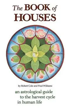 The Book of Houses: An Astrological Guide to the Harvest Cycle in Human Life - Robert Cole