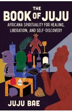 The Book of Juju: Africana Spirituality for Healing, Liberation, and Self-Discovery - Juju Bae