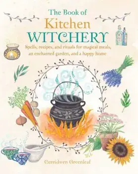 The Book of Kitchen Witchery: Spells, Recipes, and Rituals for Magical Meals, an Enchanted Garden, and a Happy Home, Paperback/Cerridwen Greenleaf