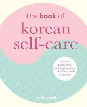 The Book of Korean Self-Care. K-Beauty, Healing Foods, Traditional Medicine, Mindfulness, and Much More, Hardback/Isa Kujawski