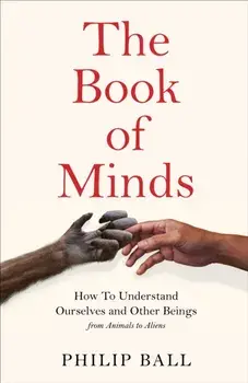 The Book of Minds. How to Understand Ourselves and Other Beings, From Animals to Aliens, Hardback/Philip Ball