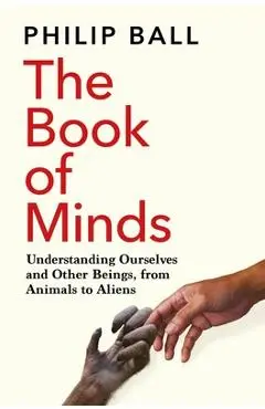 The Book of Minds: Understanding Ourselves and Other Beings, from Animals to Aliens - Philip Ball