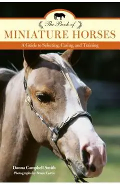 The Book of Miniature Horses: A Guide to Selecting, Caring, and Training - Donna Campbell Smith