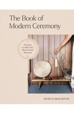 The Book of Modern Ceremony: Practices to Mark Life's Big and Small Moments - Shari Dunbar Boyer