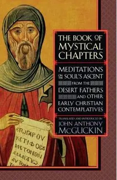 The Book of Mystical Chapters: Meditations on the Soul's Ascent, from the Desert Fathers and Other Early Christian Contemplatives - John Anthony Mcguckin