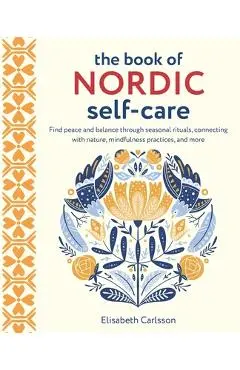 The Book of Nordic Self-Care: Find Peace and Balance Through Seasonal Rituals, Connecting with Nature, Mindfulness Practices, and More - Elisabeth Carlsson