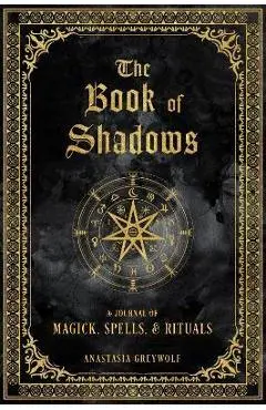 The Book of Shadows: A Journal of Magick, Spells, & Rituals - Anastasia Greywolf