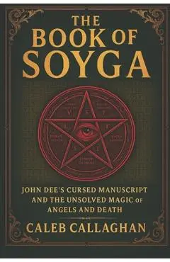 The Book of Soyga: John Dee's Cursed Manuscript and the Unsolved Magic of Angels and Death - Caleb Callaghan