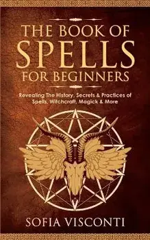 The Book of Spells for Beginners: Revealing The History, Secrets & Practices of Spells, Witchcraft, Magick & More, Paperback/Sofia Visconti