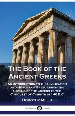 The Book of the Ancient Greeks: An Introduction to the Civilization and History of Greece from the Coming of the Greeks to the Conquest of Corinth in - Dorothy Mills