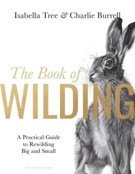 The Book of Wilding. A Practical Guide to Rewilding, Big and Small, Hardback/Isabella Tree